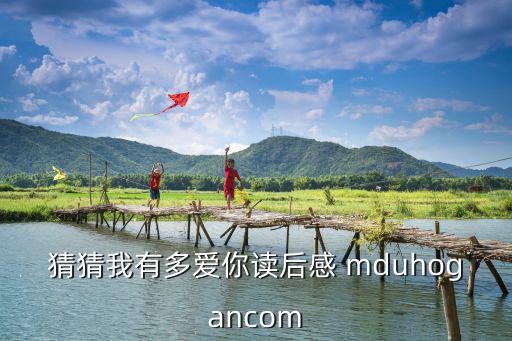 猜猜我有多愛你讀后感，猜猜我有多愛你讀后感 mduhogancom