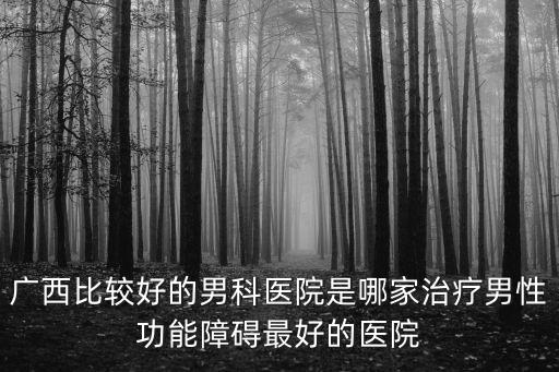 廣西比較好的男科醫(yī)院是哪家治療男性功能障礙最好的醫(yī)院