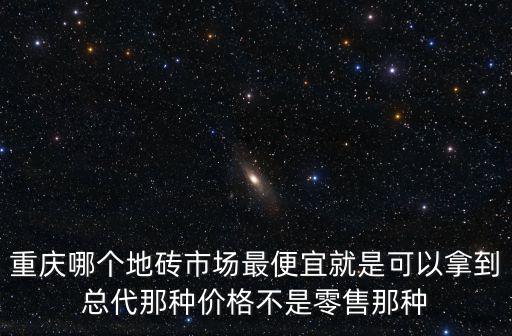 重慶哪個地磚市場最便宜就是可以拿到總代那種價格不是零售那種