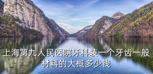 上海第九人民醫(yī)院牙科裝一個牙齒一般材料的大概多少錢