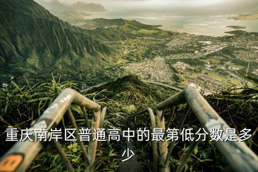 重慶市南岸區新城中學入學學分2020，重慶南岸區普通高中的最第低分數是多少
