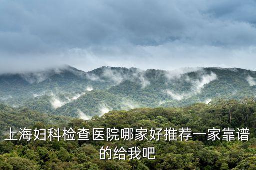 上海婦科檢查醫院哪家好推薦一家靠譜的給我吧