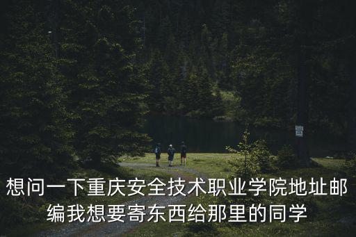 想問一下重慶安全技術職業學院地址郵編我想要寄東西給那里的同學
