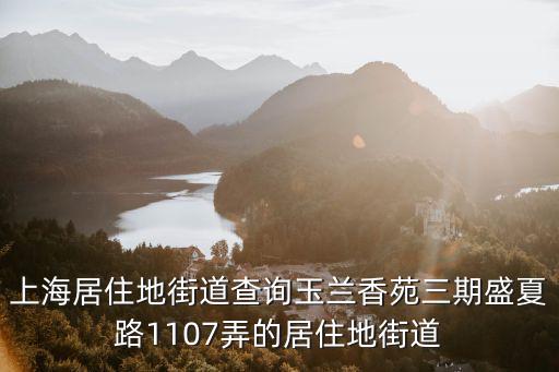 上海居住地街道查詢玉蘭香苑三期盛夏路1107弄的居住地街道