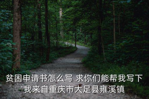 貧困申請書怎么寫 求你們能幫我寫下我來自重慶市大足縣雍溪鎮