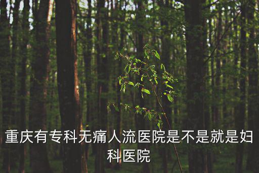 重慶有專科無痛人流醫院是不是就是婦科醫院