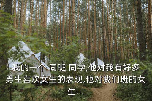我的一個 同班 同學,他對我有好多男生喜歡女生的表現,他對我們班的女生...