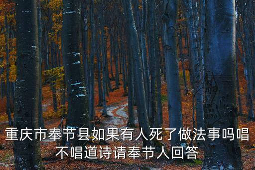 重慶市奉節道士喪事鑼鼓，重慶市奉節縣如果有人死了做法事嗎唱不唱道詩請奉節人回答