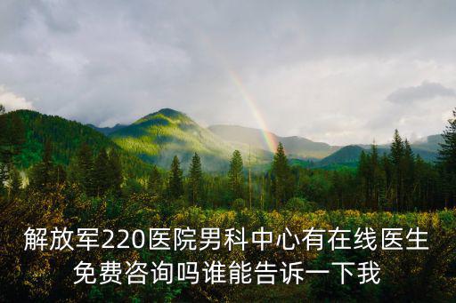 解放軍220醫院男科中心有在線醫生免費咨詢嗎誰能告訴一下我