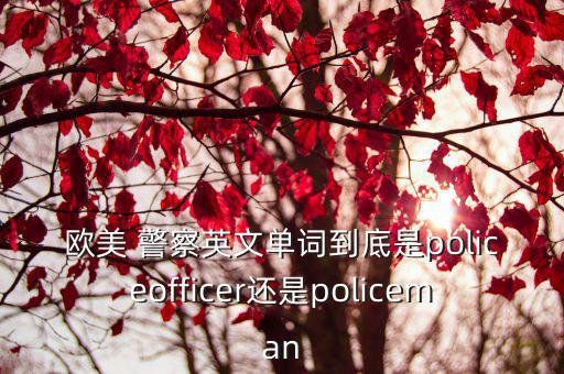 男警察英語(yǔ),警察、女警、警官有何不同?