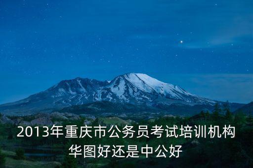 2013年重慶市公務員考試培訓機構華圖好還是中公好