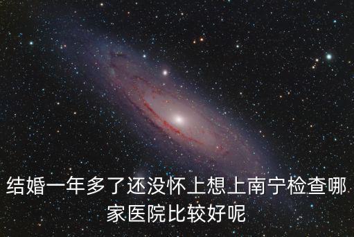 結婚一年多了還沒懷上想上南寧檢查哪家醫院比較好呢