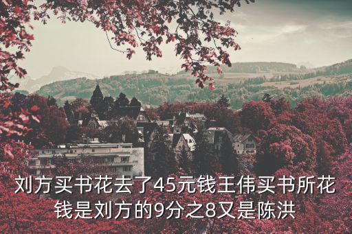 劉方買書花去了45元錢王偉買書所花錢是劉方的9分之8又是陳洪