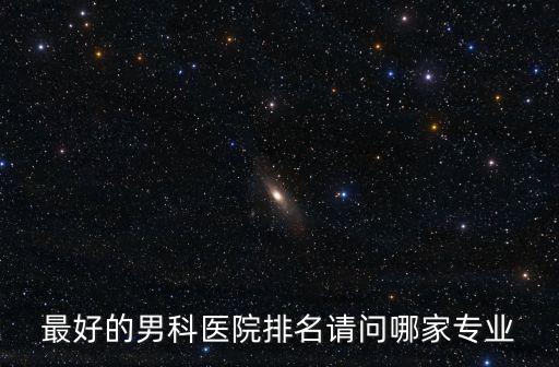 最好的男科醫院排名請問哪家專業