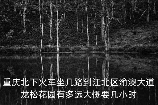 重慶市江北區松龍花園，重慶北下火車坐幾路到江北區渝澳大道龍松花園有多遠大慨要幾小時