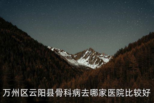 萬州區云陽縣骨科病去哪家醫院比較好