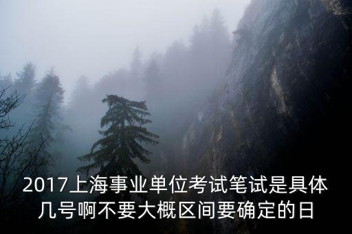 2017上海事業單位考試筆試是具體幾號啊不要大概區間要確定的日