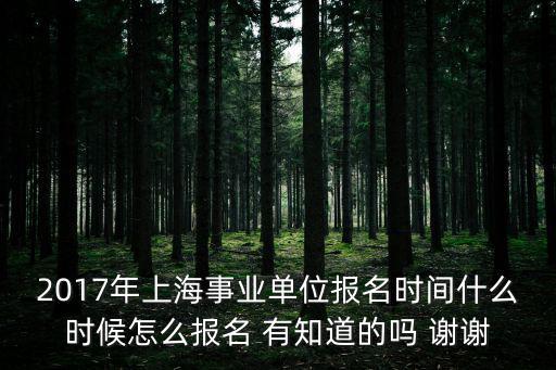 2017年上海事業單位報名時間什么時候怎么報名 有知道的嗎 謝謝