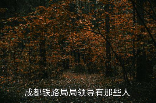 成都正廳級(jí)干部名單，成都鐵路局局領(lǐng)導(dǎo)有那些人