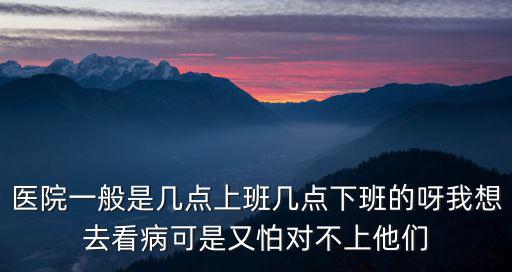 上海醫院1點上班嘛幾點下班，醫院門診幾點下班