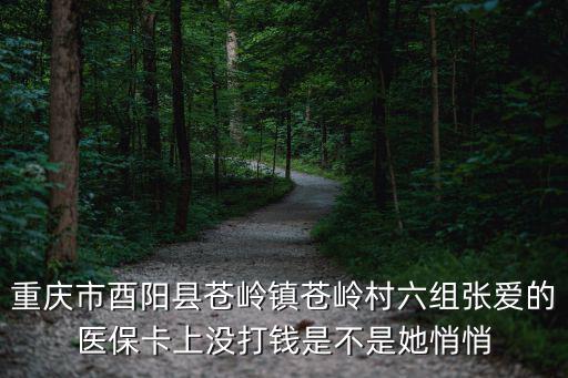 重慶市酉陽縣蒼嶺鎮蒼嶺村六組張愛的醫保卡上沒打錢是不是她悄悄