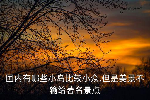 國內(nèi)有哪些小島比較小眾,但是美景不輸給著名景點