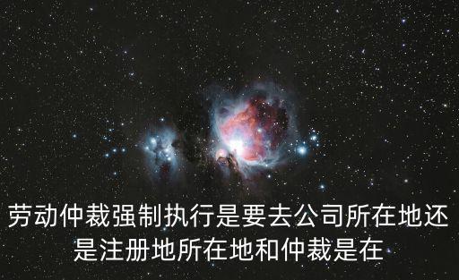 勞動仲裁強制執(zhí)行是要去公司所在地還是注冊地所在地和仲裁是在