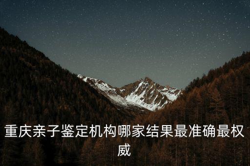 重慶市除甲重慶親子鑒定，重慶親子鑒定機構哪家結果最準確最權威