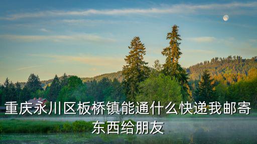 重慶永川區(qū)板橋鎮(zhèn)能通什么快遞我郵寄東西給朋友