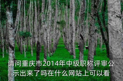 請問重慶市2014年中級職稱評審公示出來了嗎在什么網(wǎng)站上可以看