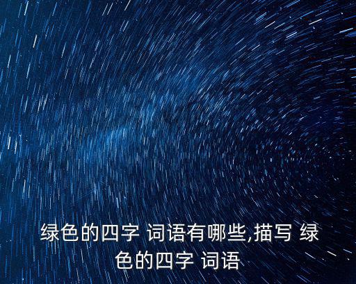  綠色的四字 詞語(yǔ)有哪些,描寫 綠色的四字 詞語(yǔ)