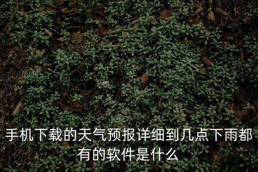 365天氣預(yù)報(bào)幾點(diǎn)幾分下雨下載，天氣預(yù)報(bào)幾點(diǎn)鐘下雨