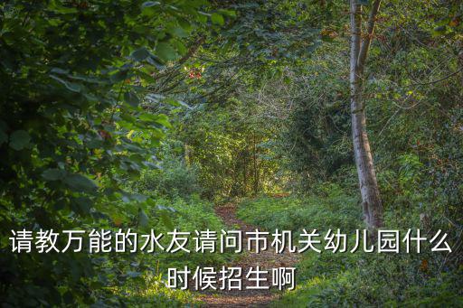 請教萬能的水友請問市機關幼兒園什么時候招生啊