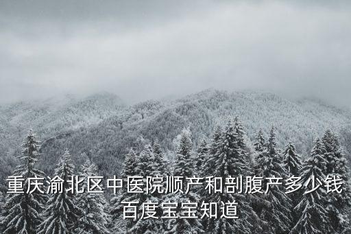 重慶渝北區(qū)中醫(yī)院順產(chǎn)和剖腹產(chǎn)多少錢  百度寶寶知道