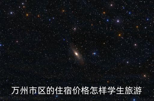 萬州市區(qū)的住宿價(jià)格怎樣學(xué)生旅游