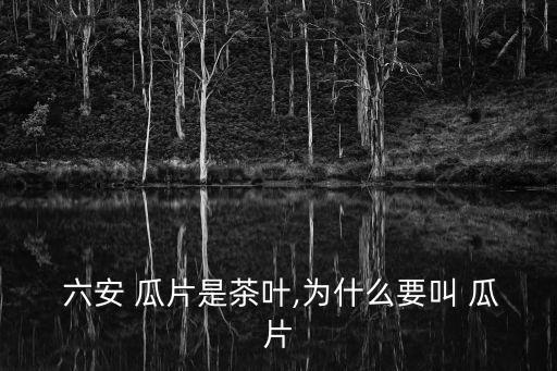  六安 瓜片是茶葉,為什么要叫 瓜片