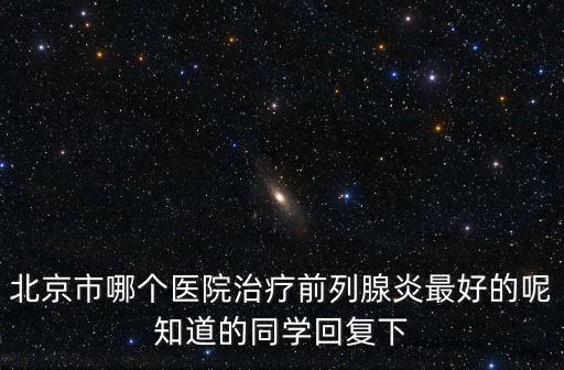 北京看前列腺最好醫院，在北京哪家醫院看前列腺好