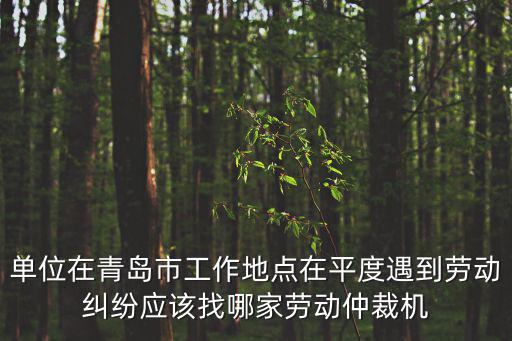 單位在青島市工作地點在平度遇到勞動糾紛應該找哪家勞動仲裁機