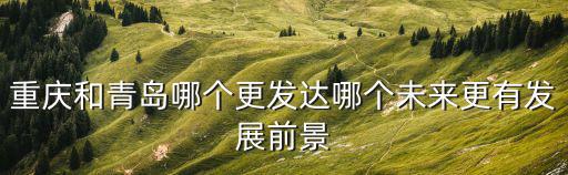 重慶市和青島市哪個經濟發達，重慶和青島哪個更發達哪個未來更有發展前景