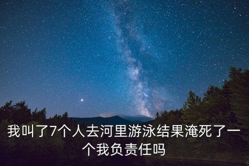 我叫了7個人去河里游泳結果淹死了一個我負責任嗎
