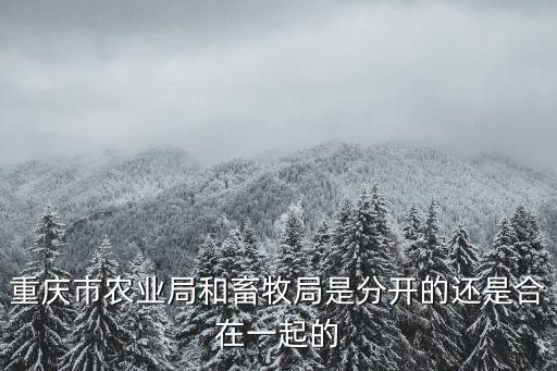 重慶市農(nóng)業(yè)局和畜牧局是分開的還是合在一起的