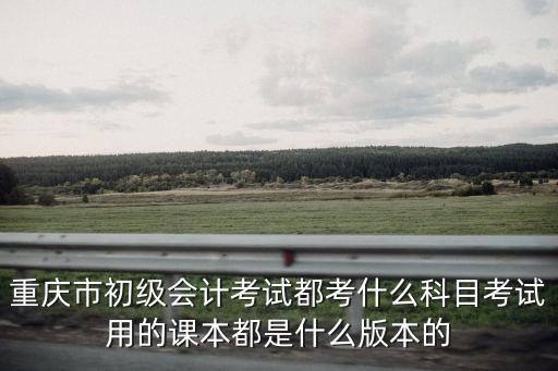 重慶市初級會計考試都考什么科目考試用的課本都是什么版本的