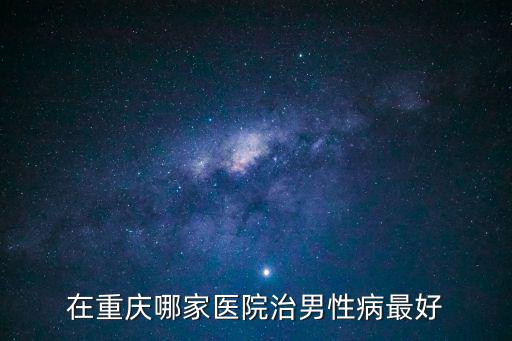 在重慶哪家醫院治男性病最好