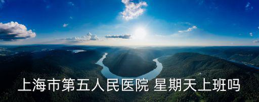 上海市第五人民醫(yī)院 星期天上班嗎