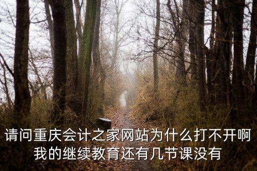 請問重慶會計之家網站為什么打不開啊我的繼續教育還有幾節課沒有