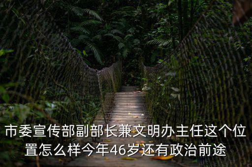重慶市委宣傳部副部長曾文，市委宣傳部副部長兼文明辦主任這個位置怎么樣今年46歲還有政治前途