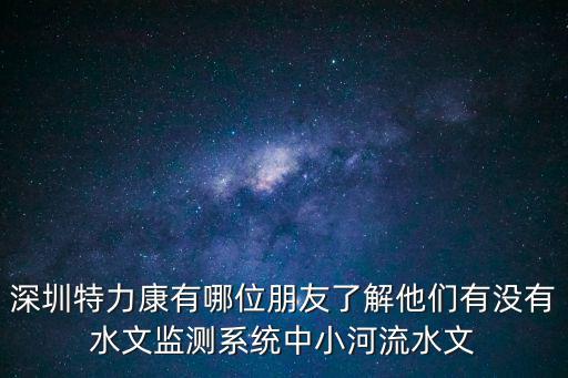 深圳特力康有哪位朋友了解他們有沒有水文監測系統中小河流水文