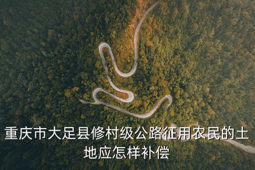 重慶市大足區(qū)土地基準(zhǔn)地價，重慶市大足縣修村級公路征用農(nóng)民的土地應(yīng)怎樣補償