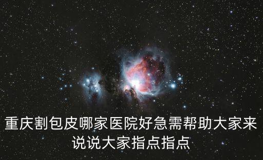 重慶割包皮哪家醫院好急需幫助大家來說說大家指點指點