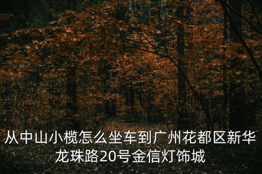 從中山小欖怎么坐車到廣州花都區新華龍珠路20號金信燈飾城